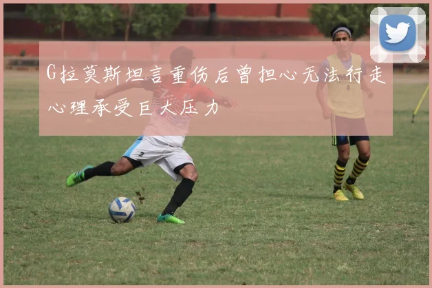 G拉莫斯坦言重伤后曾担心无法行走心理承受巨大压力