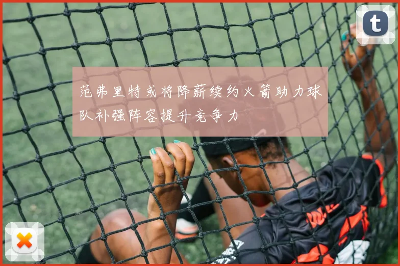 范弗里特或将降薪续约火箭助力球队补强阵容提升竞争力
