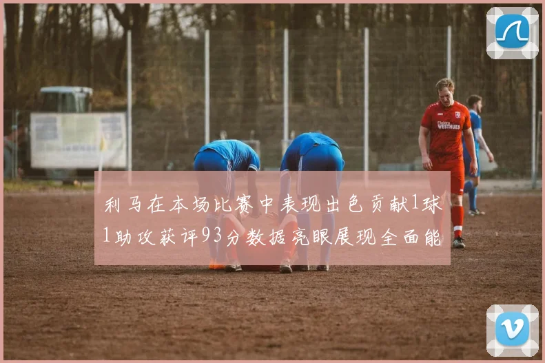利马在本场比赛中表现出色贡献1球1助攻获评93分数据亮眼展现全面能力