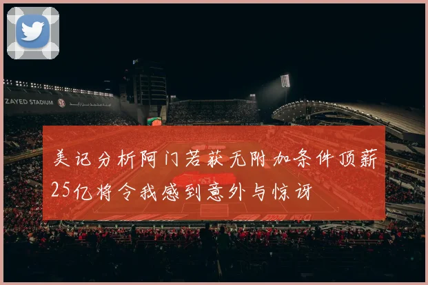 美记分析阿门若获无附加条件顶薪25亿将令我感到意外与惊讶