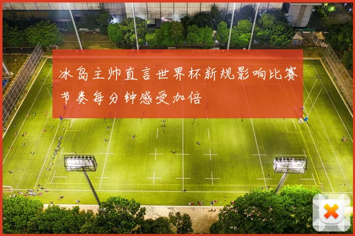 冰岛主帅直言世界杯新规影响比赛节奏每分钟感受加倍