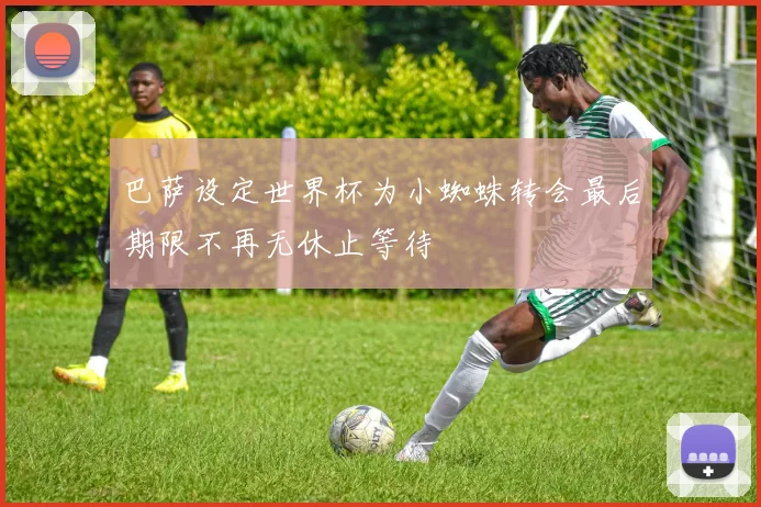 巴萨设定世界杯为小蜘蛛转会最后期限不再无休止等待