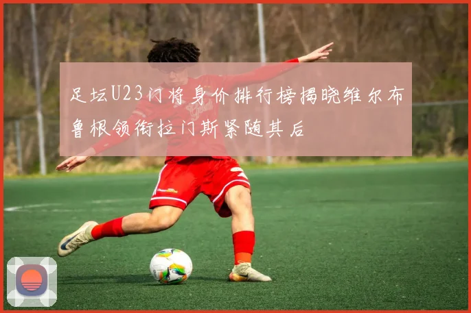 足坛U23门将身价排行榜揭晓维尔布鲁根领衔拉门斯紧随其后