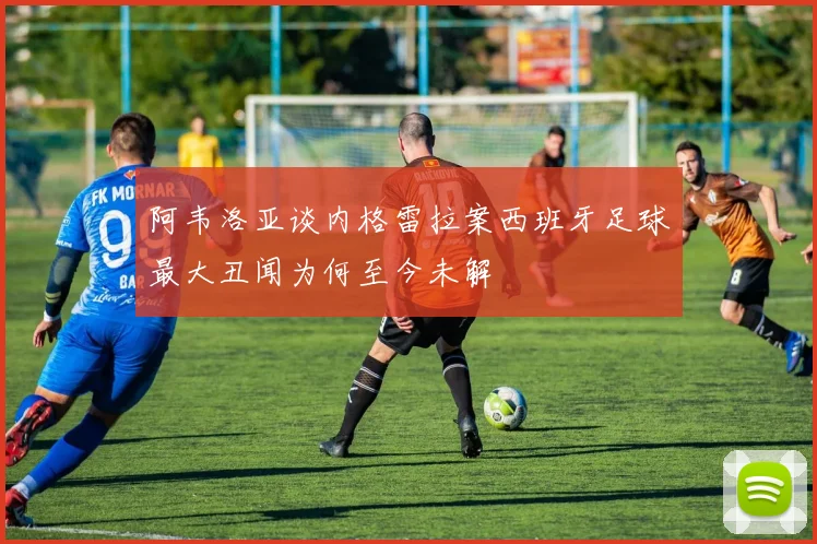 阿韦洛亚谈内格雷拉案西班牙足球最大丑闻为何至今未解