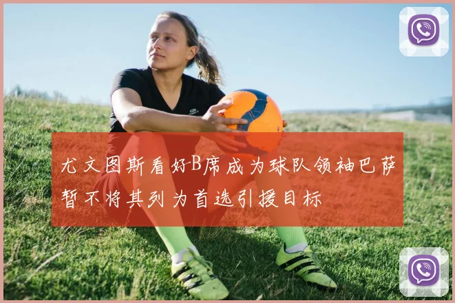 尤文图斯看好B席成为球队领袖巴萨暂不将其列为首选引援目标