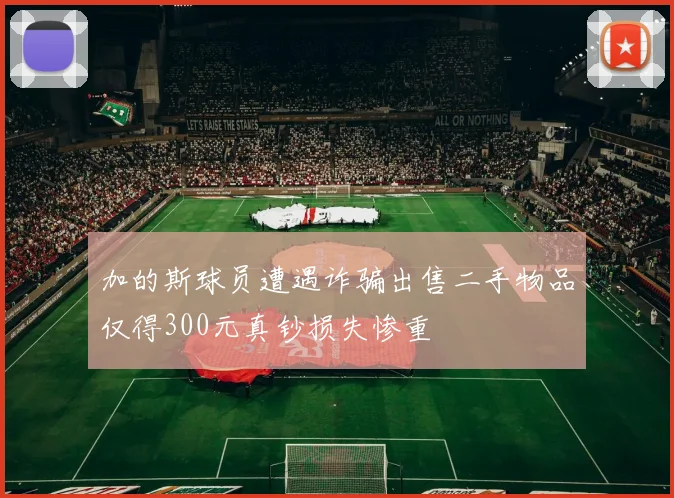 加的斯球员遭遇诈骗出售二手物品仅得300元真钞损失惨重
