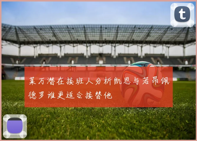 莱万潜在接班人分析凯恩与若昂佩德罗谁更适合接替他