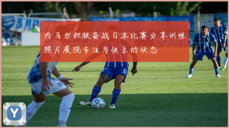 内马尔积极备战日本比赛分享训练照片展现专注与快乐的状态