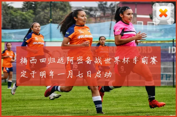 梅西回归迈阿密备战世界杯季前赛定于明年一月七日启动