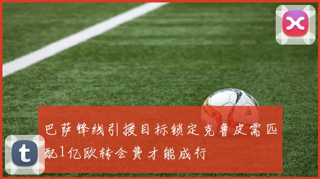 巴萨锋线引援目标锁定克鲁皮需匹配1亿欧转会费才能成行