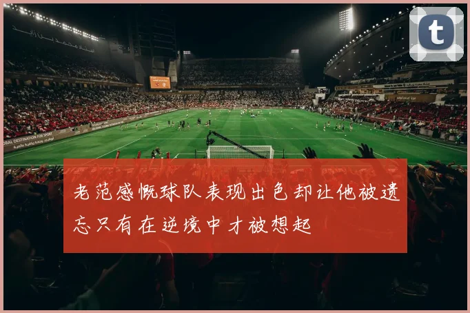 老范感慨球队表现出色却让他被遗忘只有在逆境中才被想起