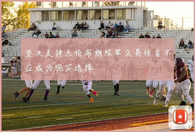 坚决支持杰伦布朗绿军交易传言不应成为现实选择