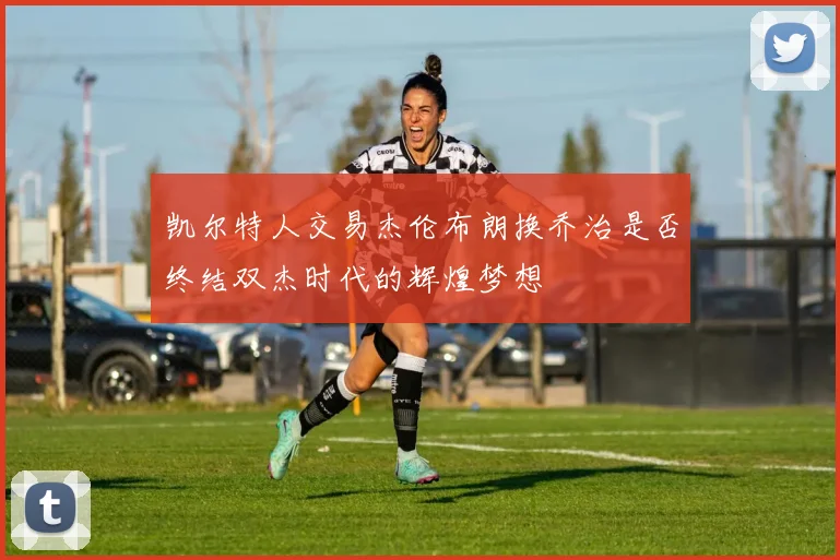 凯尔特人交易杰伦布朗换乔治是否终结双杰时代的辉煌梦想
