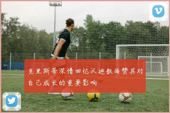 克里斯蒂深情回忆汉迪教诲赞其对自己成长的重要影响