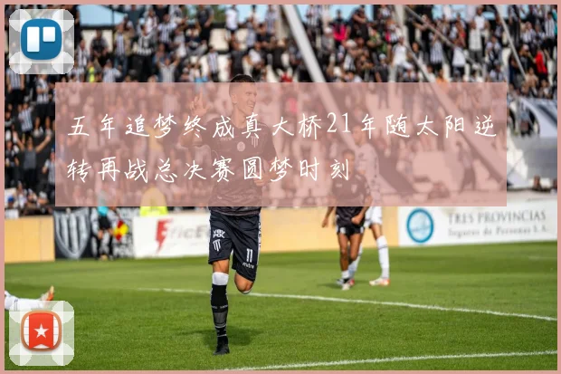 五年追梦终成真大桥21年随太阳逆转再战总决赛圆梦时刻
