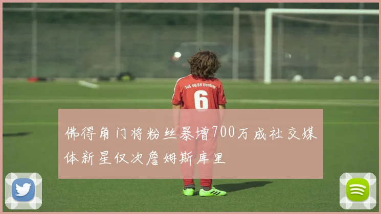 佛得角门将粉丝暴增700万成社交媒体新星仅次詹姆斯库里