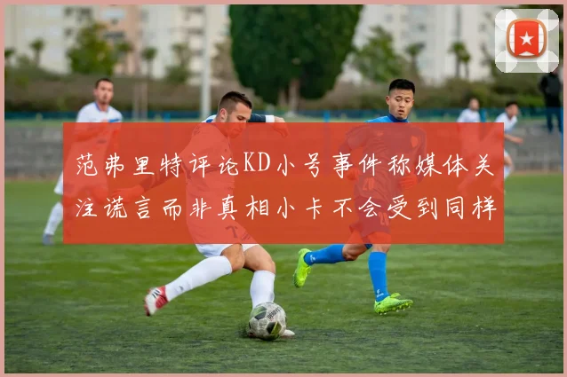 范弗里特评论KD小号事件称媒体关注谎言而非真相小卡不会受到同样打扰
