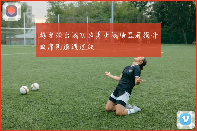 梅尔顿出战助力勇士战绩显著提升缺席则遭遇连败