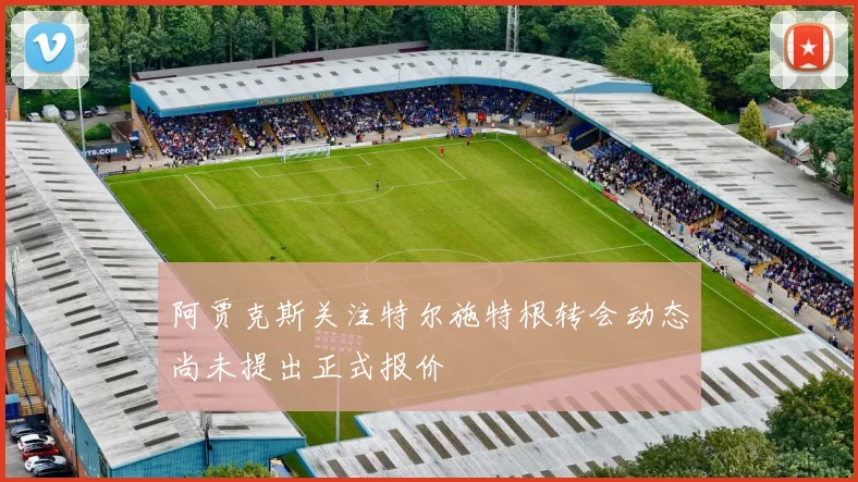 阿贾克斯关注特尔施特根转会动态尚未提出正式报价