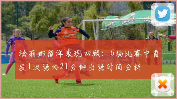 杨莉娜留洋表现回顾：6场比赛中首发1次场均21分钟出场时间分析